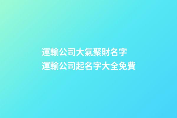 運輸公司大氣聚財名字 運輸公司起名字大全免費
